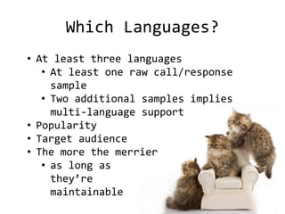Which Languages?
• At least three languages
• At least one raw call/response
sample
• Two additional samples implies
multi-language support
• Popularity
• Target audience
• The more the merrier
• as long as
they’re
maintainable
 