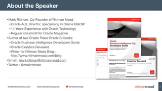 info@rittmanmead.com www.rittmanmead.com @rittmanmead 2
•Mark Rittman, Co-Founder of Rittman Mead

‣Oracle ACE Director, specialising in Oracle BI&DW

‣14 Years Experience with Oracle Technology

‣Regular columnist for Oracle Magazine

•Author of two Oracle Press Oracle BI books

‣Oracle Business Intelligence Developers Guide

‣Oracle Exalytics Revealed

‣Writer for Rittman Mead Blog : 
http://www.rittmanmead.com/blog

•Email : mark.rittman@rittmanmead.com

•Twitter : @markrittman
About the Speaker
 