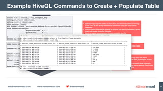 info@rittmanmead.com www.rittmanmead.com @rittmanmead 32
Example HiveQL Commands to Create + Populate Table
create table health_sleep_analysis_tmp ( 
asleep_start_ts timestamp, 
asleep_end_ts timestamp, 
mins_asleep float) 
ROW FORMAT SERDE 'org.apache.hadoop.hive.serde2.OpenCSVSerde' 
WITH SERDEPROPERTIES ( 
"separatorChar" = “,", 
"quoteChar" = "'", 
"escapeChar" = "" 
) 
STORED AS TEXTFILE;
create table health_sleep_analysis 
stored as parquet 
as 
select from_unixtime(unix_timestamp(asleep_start, "yyyy-MM-dd'T'hh:mm:ss'Z'")) asleep_start_ts, 
from_unixtime(unix_timestamp(asleep_end, "yyyy-MM-dd'T'hh:mm:ss'Z'")) end_start_ts, 
mins_asleep 
from health_sleep_analysis_tmp;
• Define	temporary	Hive	table		to	store	start	and	end	times/dates	as	strings, 
as	we	can’t	do	the	string>timestamp	conversion	using	the	LOAD	DATA	
command	
• Use	the	OpenCSVSerde	file	format	so	that	we	can	specify	delimiters,	quote	
chars	and	escape	chars	for	file	data	
• Store	as	regular	uncompressed	human-readable	text	file
LOAD DATA INPATH '/user/iot/Health/apple_health_sleep_analysis_noheader.csv'
OVERWRITE INTO TABLE health_sleep_analysis_tmp;
• Load	the	data	file	into	that	temporary	Hive	table
• Now	re-load	that	temporary	data	into	more	
optimised	Parquet	format	files,	suitable	for	ad-hoc	
analytic	querying	
• Convert	the	timestamps	currently	held	in	generic	
string	datatype	fields	into	more	optimal	TIMESTAMP	
datatypes	using	a	Hive	UDF
 
