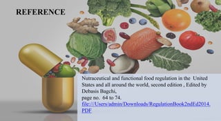 REFERENCE
Nutraceutical and functional food regulation in the United
States and all around the world, second edition , Edited by
Debasis Bagchi,
page no. 64 to 74.
file:///Users/admin/Downloads/RegulationBook2ndEd2014.
PDF
 