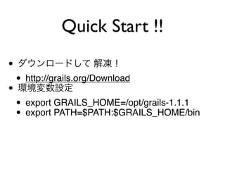 Quick Start !!

•
    • http://grails.org/Download
•
    • export GRAILS_HOME=/opt/grails-1.1.1
    • export PATH=$PATH:$GRAILS_HOME/bin
 