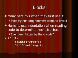 Blocks Many hate this when they first see it Most Python programmers come to love it Humans use indentation when reading code to determine block structure Ever been bitten by the C code?: if (1)   printf(&quot;True&quot;);   CallSomething(); 