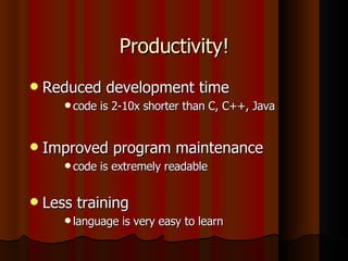 Productivity! Reduced development time code is 2-10x shorter than C, C++, Java Improved program maintenance code is extremely readable Less training language is very easy to learn 