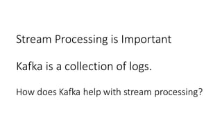 Stream	Processing	is	Important
Kafka	is	a	collection	of	logs.
How	does	Kafka	help	with	stream	processing?
 
