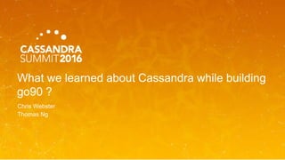 What we learned about Cassandra while building
go90 ?
Chris Webster
Thomas Ng
 