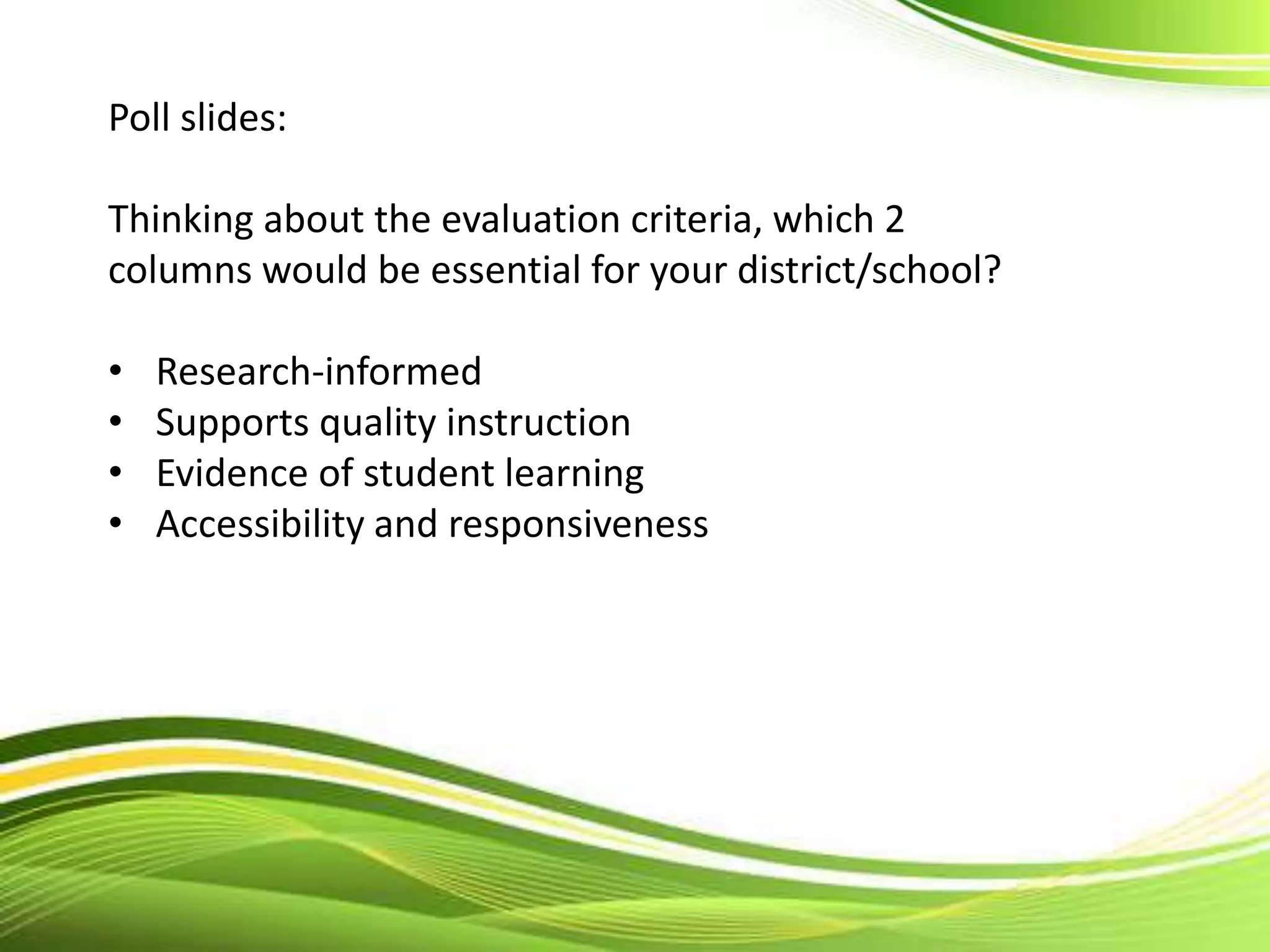 Poll slides:
Thinking about the evaluation criteria, which 2
columns would be essential for your district/school?
• Research-informed
• Supports quality instruction
• Evidence of student learning
• Accessibility and responsiveness
 