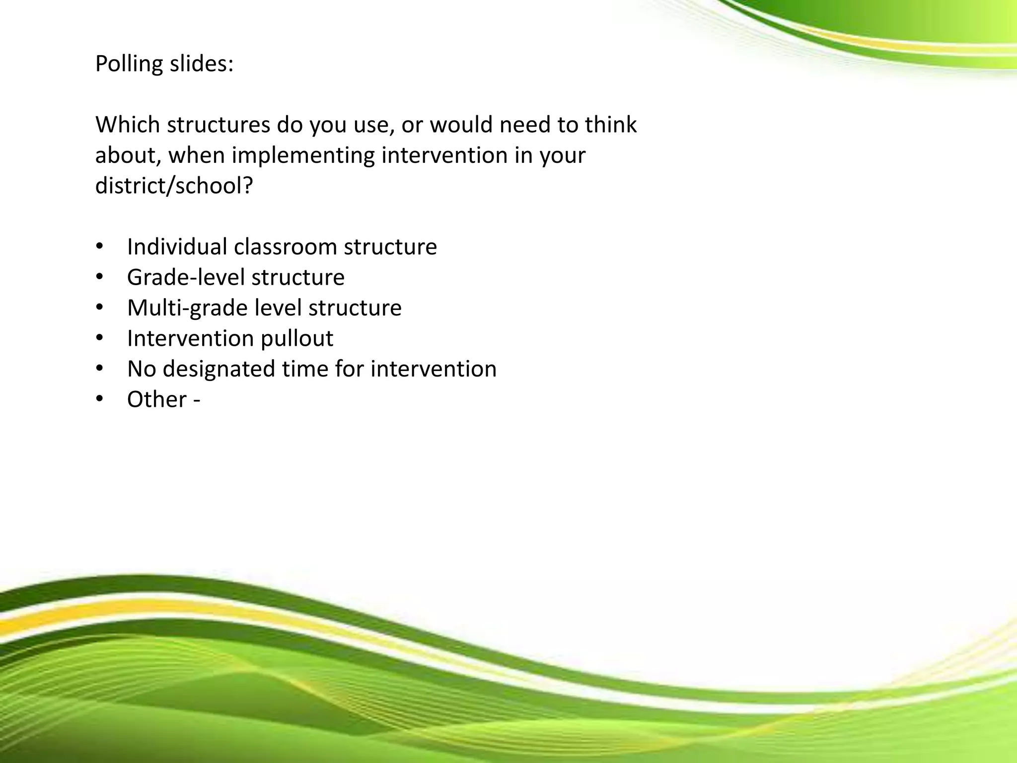 Polling slides:
Which structures do you use, or would need to think
about, when implementing intervention in your
district/school?
• Individual classroom structure
• Grade-level structure
• Multi-grade level structure
• Intervention pullout
• No designated time for intervention
• Other -
 