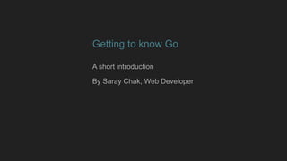 Getting to know Go
A short introduction
By Saray Chak, Web Developer
 
