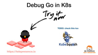 Debug Go in K8s
https://telepresence.io
TODO: check this too
 