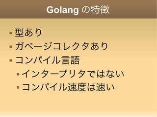 Golang の特徴
 型あり
 ガベージコレクタあり
 コンパイル言語
 インタープリタではない
 コンパイル速度は速い
 