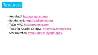 Resources 
•AngularJS: http://angularjs.org 
•BackboneJS:http://backbonejs.org 
•ToDoMVC: http://todomvc.com 
•Tools for Apache Cordova: http://aka.ms/cordova 
•StackOverflow#multi-device-hybrid-apps 