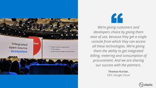 22
We’re giving customers and
developers choice by giving them
ease of use, because they get a single
console from which they can access
all these technologies. We’re giving
them the ability to get integrated
billing, metering and consumption of
procurement. And we are sharing
our success with the partners.
Thomas Kurian,
CEO, Google Cloud
 