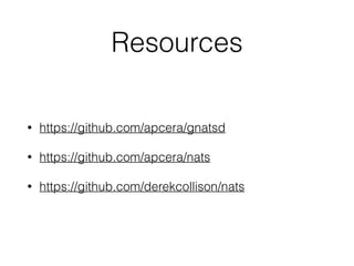Resources
• https://github.com/apcera/gnatsd
• https://github.com/apcera/nats
• https://github.com/derekcollison/nats
 