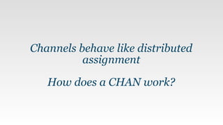 Channels behave like distributed
assignment
How does a CHAN work?
 