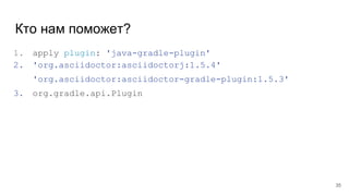 Кто нам поможет?
1. apply plugin: 'java-gradle-plugin'
2. 'org.asciidoctor:asciidoctorj:1.5.4'
'org.asciidoctor:asciidoctor-gradle-plugin:1.5.3'
3. org.gradle.api.Plugin
35
 