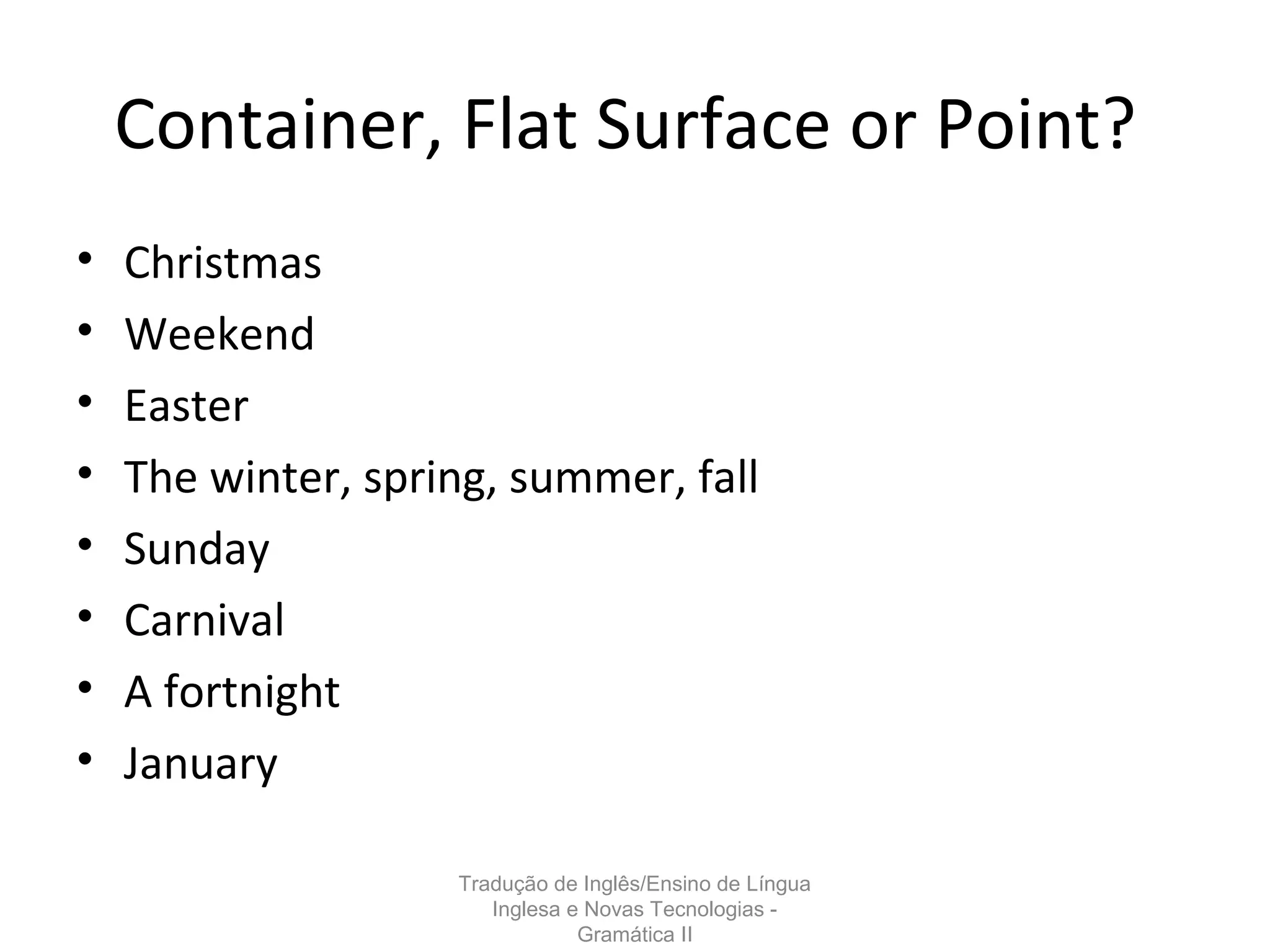Container, Flat Surface or Point?
• Christmas
• Weekend
• Easter
• The winter, spring, summer, fall
• Sunday
• Carnival
• A fortnight
• January
Tradução de Inglês/Ensino de Língua
Inglesa e Novas Tecnologias -
Gramática II
 