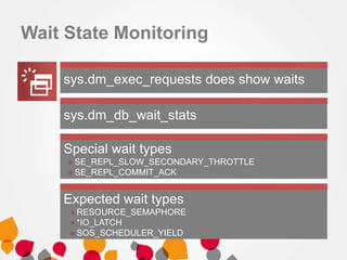 Expected wait types
» RESOURCE_SEMAPHORE
» *IO_LATCH
» SOS_SCHEDULER_YIELD
Special wait types
» SE_REPL_SLOW_SECONDARY_THROTTLE
» SE_REPL_COMMIT_ACK
sys.dm_exec_requests does show waits
sys.dm_db_wait_stats
Wait State Monitoring
 