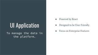 UI Application
To manage the data in
the platform.
UI Application
To manage the data in
the platform.
● Powered by React
● Designed to be User Friendly
● Focus on Enterprise Features
 