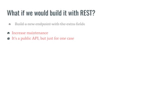 What if we would build it with REST?
● Build a new endpoint with the extra fields
Increase maintenance
It’s a public API, but just for one case
 