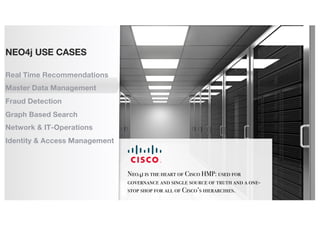 Neo4j is the heart of Cisco HMP: used for
governance and single source of truth and a one-
stop shop for all of Cisco’s hierarchies.
-Prem Malhotra, Director of Enterprise
NEO4j USE CASES
Real Time Recommendations
Master Data Management
Fraud Detection
Graph Based Search
Network & IT-Operations
Identity & Access Management
 