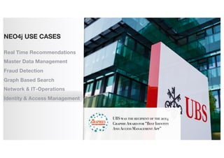 UBS was the recipient of the 2014
Graphie Award for “Best Identity
And Access Management App”
NEO4j USE CASES
Real Time Recommendations
Master Data Management
Fraud Detection
Graph Based Search
Network & IT-Operations
Identity & Access Management
 