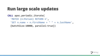 Run large scale updates
CALL apoc.periodic.iterate(
'MATCH (n:Person) RETURN n',
'SET n.name = n.firstName + " " + n.lastName',
{batchSize:10000, parallel:true})
 