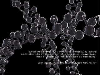 Successful brands must work like a molecule; adding
successive ideas into a chain of interesting innovations,
many of which are not even seen as marketing
John Grant, “The Brand Innovation Manifesto”
 
