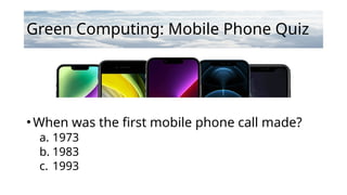 Green Computing: Mobile Phone Quiz
•When was the first mobile phone call made?
a. 1973
b. 1983
c. 1993
 