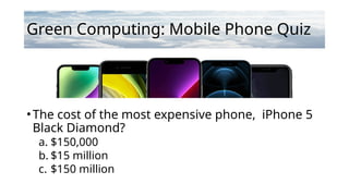 Green Computing: Mobile Phone Quiz
•The cost of the most expensive phone, iPhone 5
Black Diamond?
a. $150,000
b. $15 million
c. $150 million
 