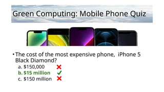 Green Computing: Mobile Phone Quiz
• The cost of the most expensive phone, iPhone 5
Black Diamond?
a. $150,000
b. $15 million
c. $150 million
 