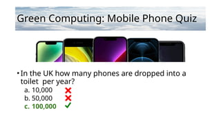 Green Computing: Mobile Phone Quiz
• In the UK how many phones are dropped into a
toilet per year?
a. 10,000
b. 50,000
c. 100,000
 