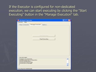If the Executor is configured for non-dedicated
execution, we can start executing by clicking the "Start
Executing" button in the "Manage Execution" tab.
 
