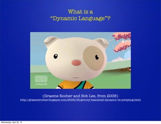 What is a
“Dynamic Language”?
(Graeme Rocher and Bob Lee, from 2006)
http://graemerocher.blogspot.com/2006/03/groovy-beanshell-dynamic-vs-scripting.html
Wednesday, April 22, 15
 