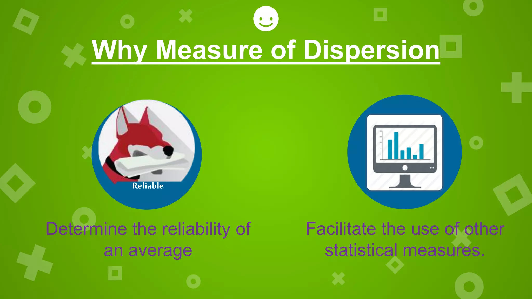 Facilitate the use of other
statistical measures.
Reliable
Determine the reliability of
an average
Why Measure of Dispersion
 