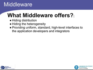 Middleware
 What Middleware offers?:
  ● Hiding distribution
  ● Hiding the heterogeneity
  ● Providing uniform, standard, high-level interfaces to
    the application developers and integrators
 