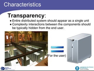 Characteristics
 Transparency:
  ● Entire distributed system should appear as a single unit
  ● Complexity interactions between the components should
    be typically hidden from the end user.




                            (For the user)
 