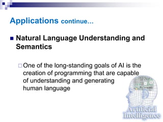 Applications continue…
 Natural Language Understanding and
Semantics
One of the long-standing goals of AI is the
creation of programming that are capable
of understanding and generating
human language
 
