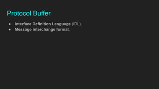 Protocol Buffer
● Interface Definition Language (IDL).
● Message interchange format.
 