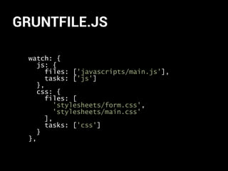 GRUNTFILE.JS
watch: {
js: {
files: ['javascripts/main.js'],
tasks: ['js']
},
css: {
files: [
'stylesheets/form.css',
'stylesheets/main.css'
],
tasks: ['css']
}
},
 