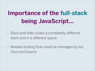 Importance of the full-stack
being JavaScript…
•

Back-end folks under a completely different
team and in a different space

•

Needed tooling that could be managed by our
front-end teams

 