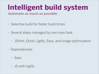 Intelligent build system
Automate as much as possible
•

Selective build for faster build times

•

Several steps managed by one main task
•

•

JSHint, QUnit, Uglify, Sass, and image optimization

Dependencies
•

Sass

•

JS with Uglify

 