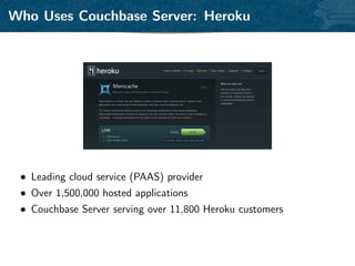 Who Uses Couchbase Server: Heroku




 • Leading cloud service (PAAS) provider
 • Over 1,500,000 hosted applications
 • Couchbase Server serving over 11,800 Heroku customers
 