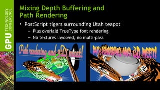 Mixing Depth Buffering and
Path Rendering
• PostScript tigers surrounding Utah teapot
   – Plus overlaid TrueType font rendering
   – No textures involved, no multi-pass
 