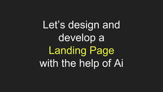 Let’s design and
develop a
Landing Page
with the help of Ai
 