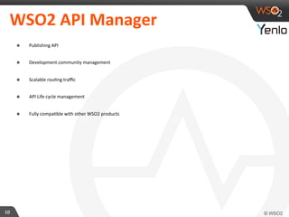 WSO2 
API 
Manager 
10 
๏ Publishing 
API 
๏ Development 
community 
management 
๏ Scalable 
rou+ng 
traffic 
๏ API 
Life 
cycle 
management 
๏ Fully 
compa+ble 
with 
other 
WSO2 
products 
 
