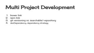 Multi Project Development
1. bower link
2. npm link
3. git versioning vs. searchable/-repository
4. devDependency, dependency strategy
 