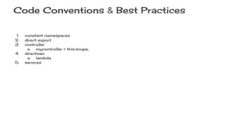 Code Conventions & Best Practices
1. constant namespaces
2. direct export
3. controller
a. mycontroller = this.scope;
4. directives
a. lambda
5. services
 