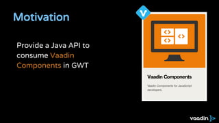 Provide a Java API to
consume Vaadin
Components in GWT
Motivation
 