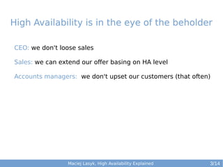 High Availability is in the eye of the beholder
CEO: we don't loose sales
Sales: we can extend our offer basing on HA level
Accounts managers: we don't upset our customers (that often)

Maciej Lasyk, High Availability Explained

3/14

 