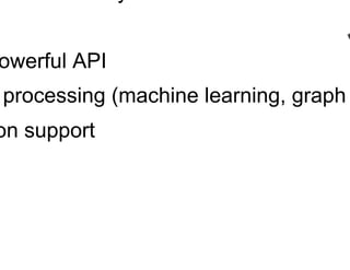 Spark
§  The New Kid that isn’t that New Anymore
§  Easily 10x less code
§  Extremely Easy and Powerful API
§  Very good for iterative processing (machine learning, graph processing, etc.)
§  Scala, Java, and Python support
§  RDDs
 